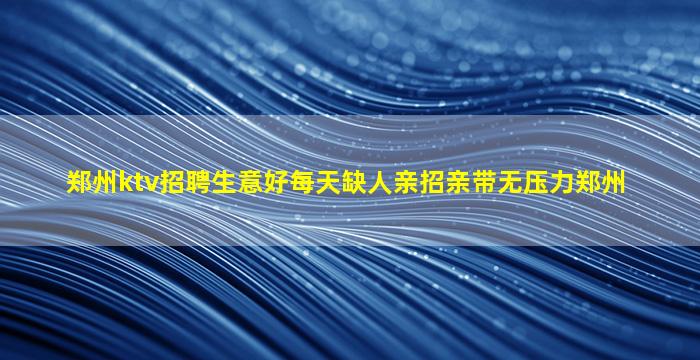 郑州ktv招聘生意好每天缺人亲招亲带无压力郑州